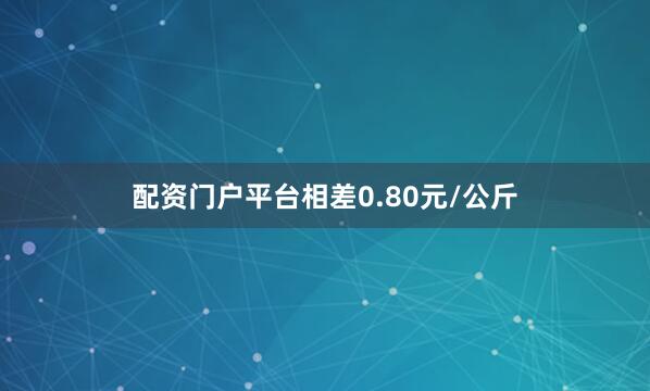 配资门户平台相差0.80元/公斤