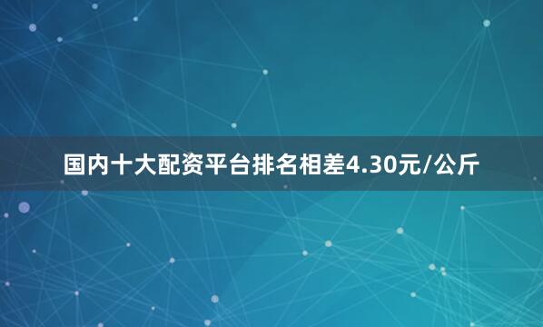 国内十大配资平台排名相差4.30元/公斤