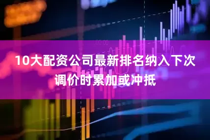 10大配资公司最新排名纳入下次调价时累加或冲抵
