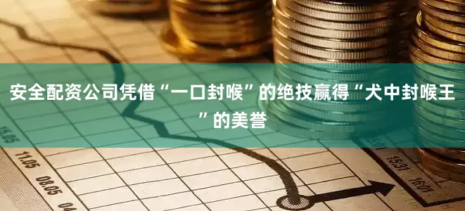 安全配资公司凭借“一口封喉”的绝技赢得“犬中封喉王”的美誉