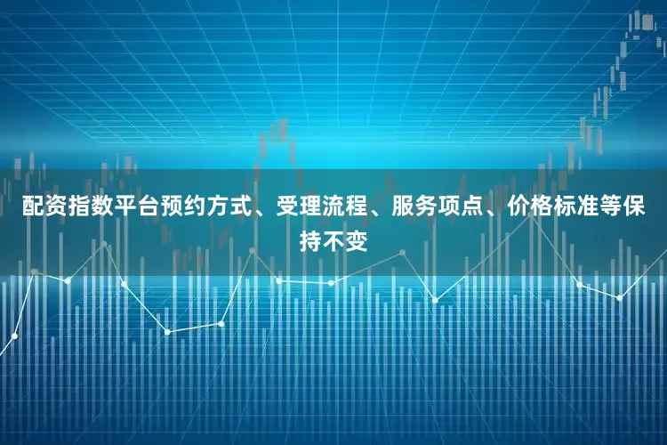 配资指数平台预约方式、受理流程、服务项点、价格标准等保持不变