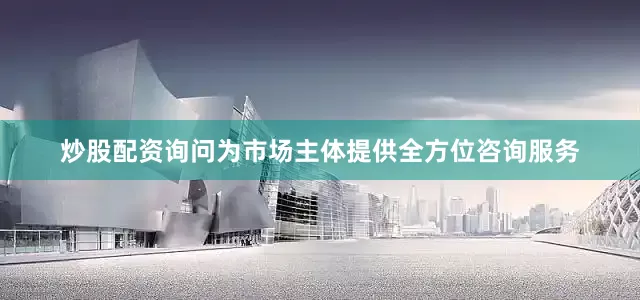 炒股配资询问为市场主体提供全方位咨询服务