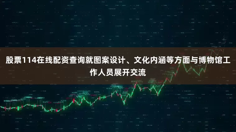 股票114在线配资查询就图案设计、文化内涵等方面与博物馆工作人员展开交流
