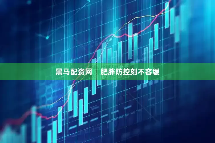 黑马配资网    肥胖防控刻不容缓