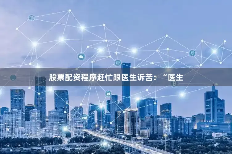股票配资程序赶忙跟医生诉苦：“医生