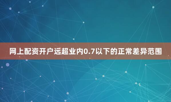 网上配资开户远超业内0.7以下的正常差异范围