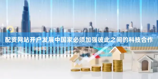 配资网站开户发展中国家必须加强彼此之间的科技合作