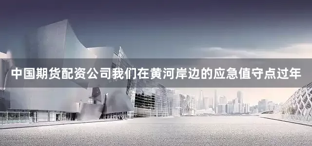 中国期货配资公司我们在黄河岸边的应急值守点过年