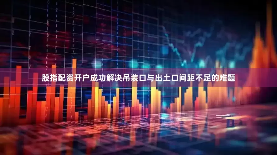 股指配资开户成功解决吊装口与出土口间距不足的难题