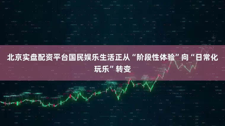 北京实盘配资平台国民娱乐生活正从“阶段性体验”向“日常化玩乐”转变