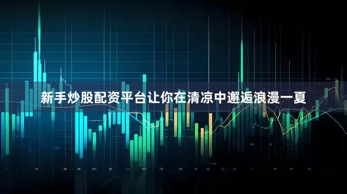 新手炒股配资平台让你在清凉中邂逅浪漫一夏
