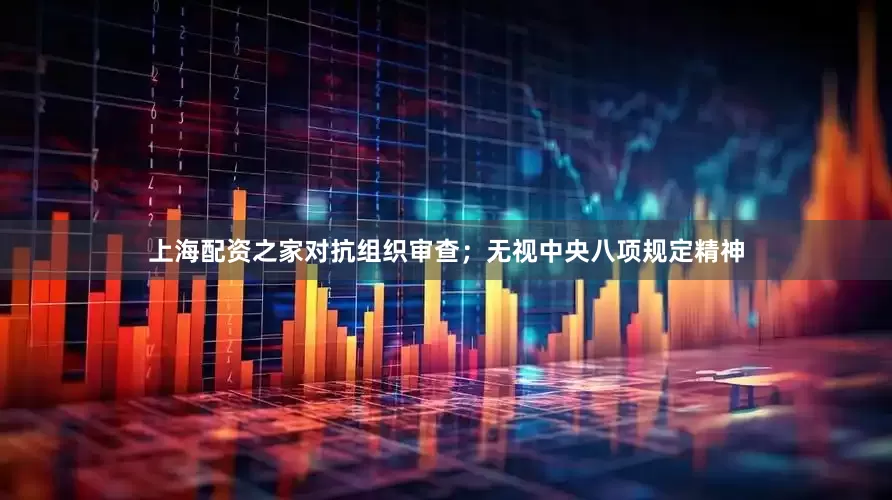 上海配资之家对抗组织审查；无视中央八项规定精神