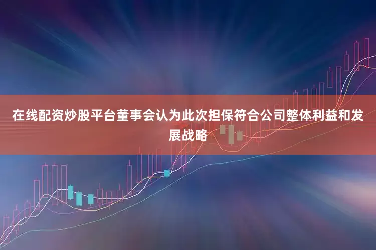 在线配资炒股平台董事会认为此次担保符合公司整体利益和发展战略