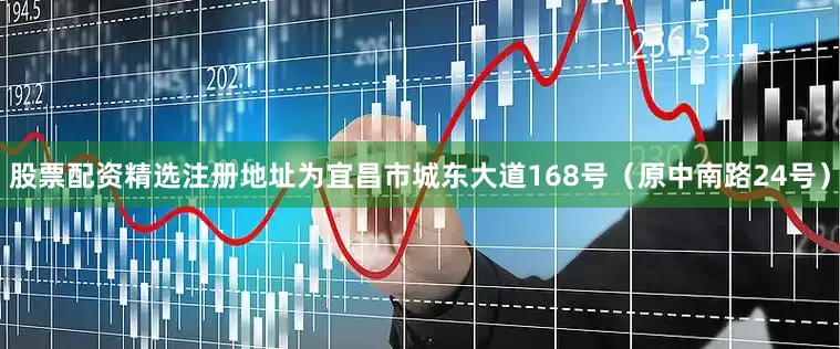 股票配资精选注册地址为宜昌市城东大道168号（原中南路24号）