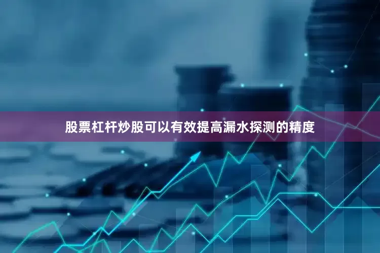 股票杠杆炒股可以有效提高漏水探测的精度