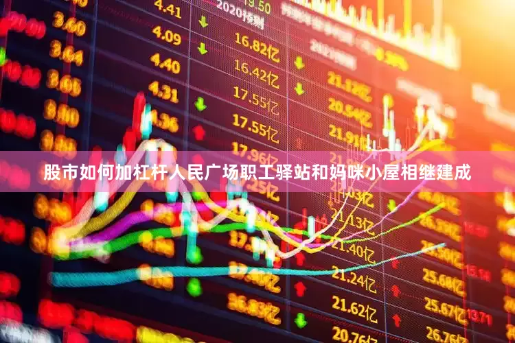 股市如何加杠杆人民广场职工驿站和妈咪小屋相继建成
