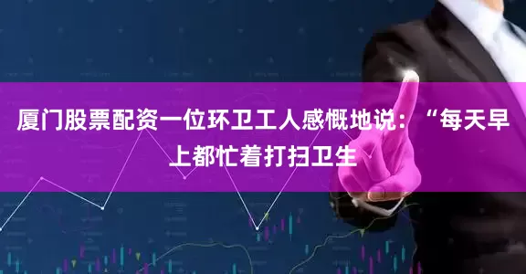 厦门股票配资一位环卫工人感慨地说：“每天早上都忙着打扫卫生