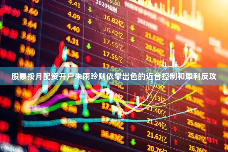 股票按月配资开户朱雨玲则依靠出色的近台控制和犀利反攻