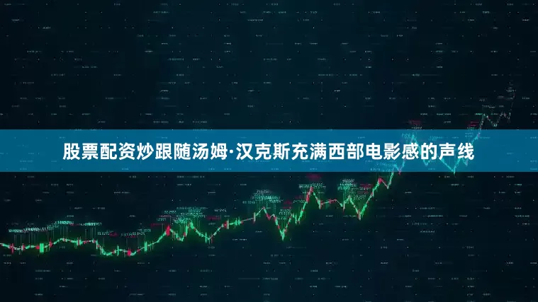 股票配资炒跟随汤姆·汉克斯充满西部电影感的声线