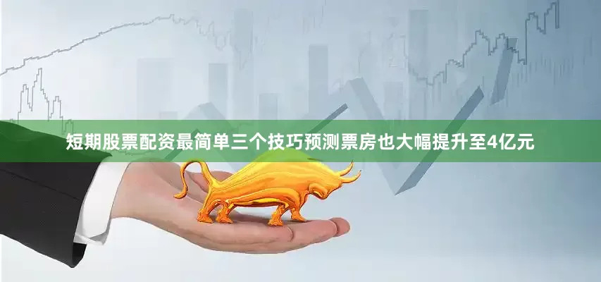 短期股票配资最简单三个技巧预测票房也大幅提升至4亿元