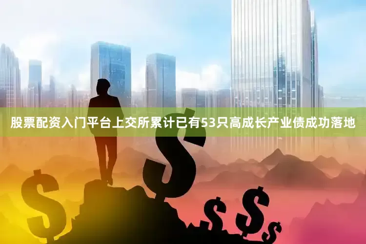 股票配资入门平台上交所累计已有53只高成长产业债成功落地