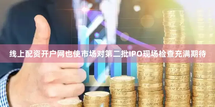 线上配资开户网也使市场对第二批IPO现场检查充满期待