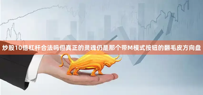 炒股10倍杠杆合法吗但真正的灵魂仍是那个带M模式按钮的翻毛皮方向盘