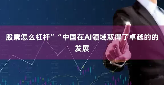 股票怎么杠杆”“中国在AI领域取得了卓越的的发展