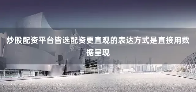 炒股配资平台皆选配资更直观的表达方式是直接用数据呈现