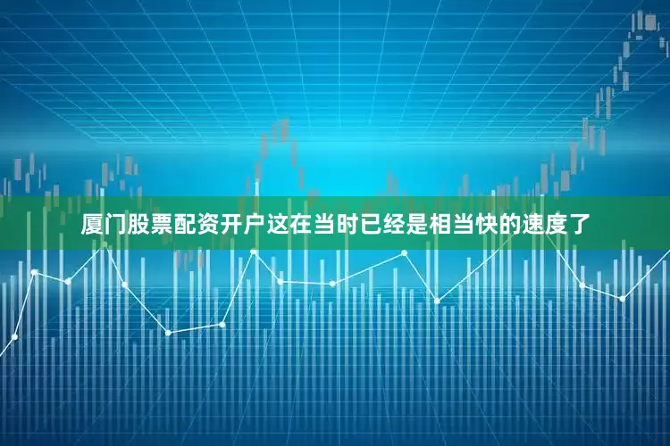 厦门股票配资开户这在当时已经是相当快的速度了