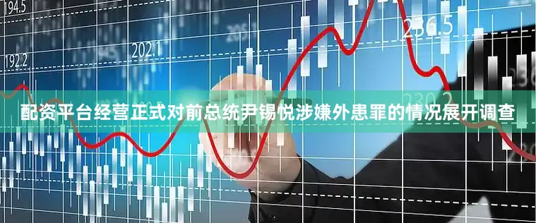 配资平台经营正式对前总统尹锡悦涉嫌外患罪的情况展开调查