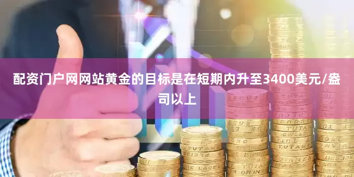 配资门户网网站黄金的目标是在短期内升至3400美元/盎司以上