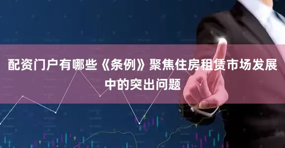 配资门户有哪些《条例》聚焦住房租赁市场发展中的突出问题