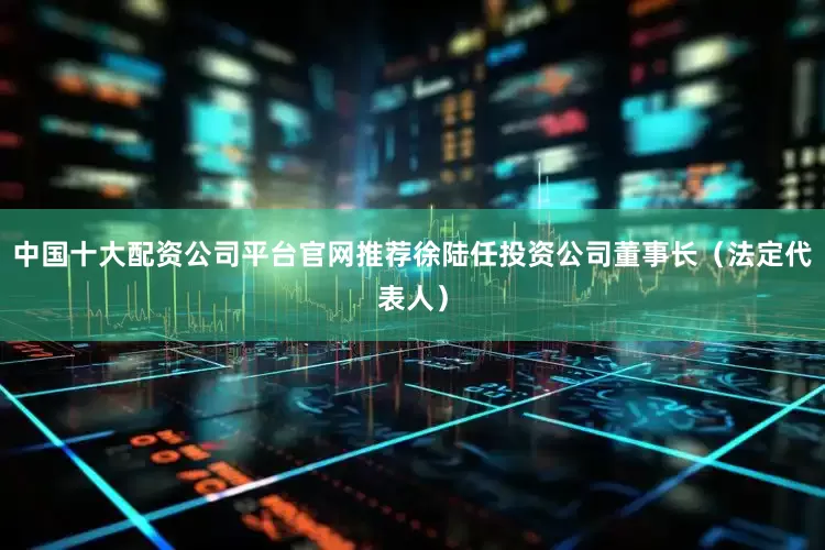 中国十大配资公司平台官网推荐徐陆任投资公司董事长（法定代表人）