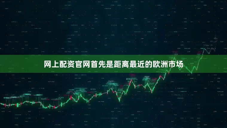 网上配资官网首先是距离最近的欧洲市场
