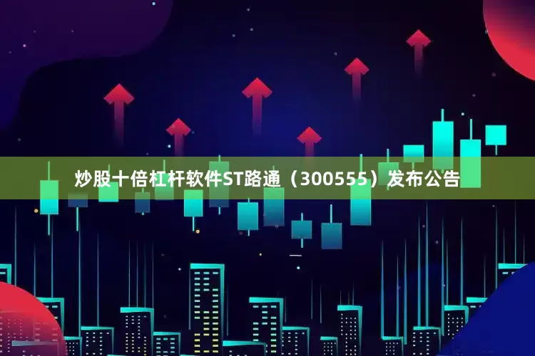 炒股十倍杠杆软件ST路通（300555）发布公告
