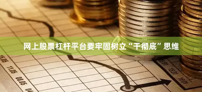 网上股票杠杆平台要牢固树立“干彻底”思维