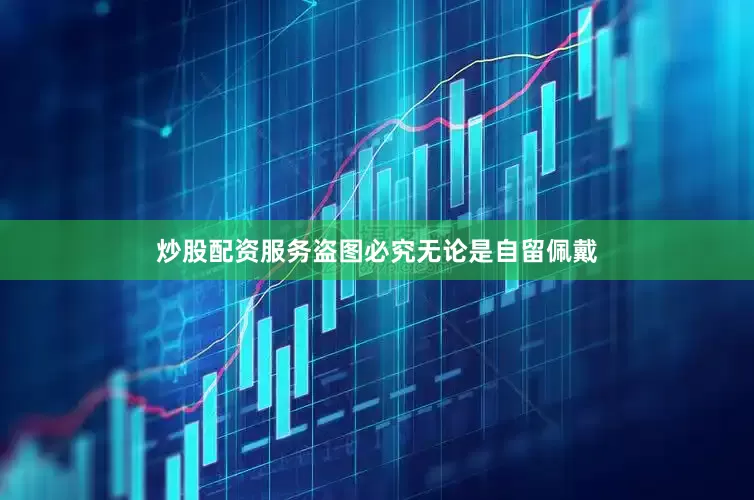 炒股配资服务盗图必究无论是自留佩戴