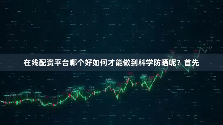 在线配资平台哪个好如何才能做到科学防晒呢？首先