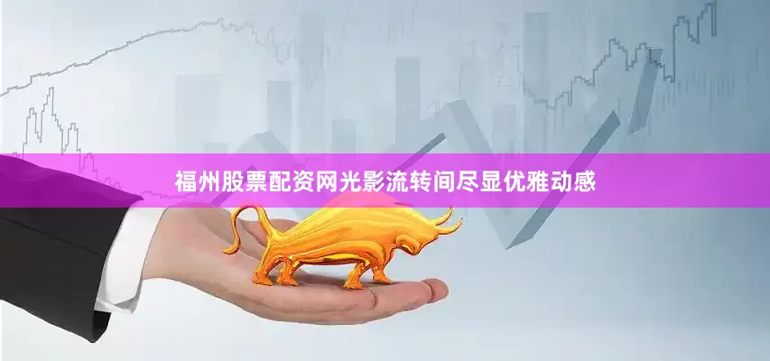 福州股票配资网光影流转间尽显优雅动感