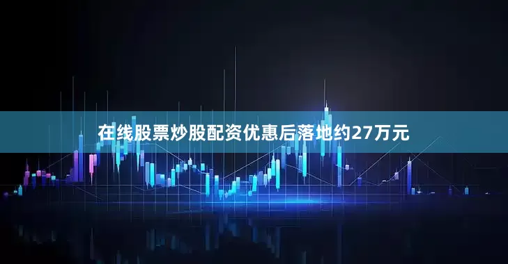 在线股票炒股配资优惠后落地约27万元
