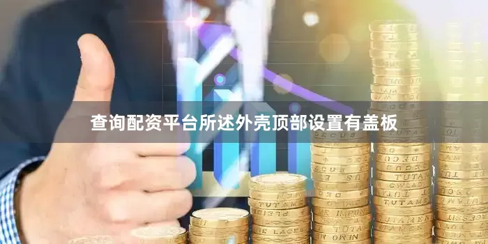 查询配资平台所述外壳顶部设置有盖板
