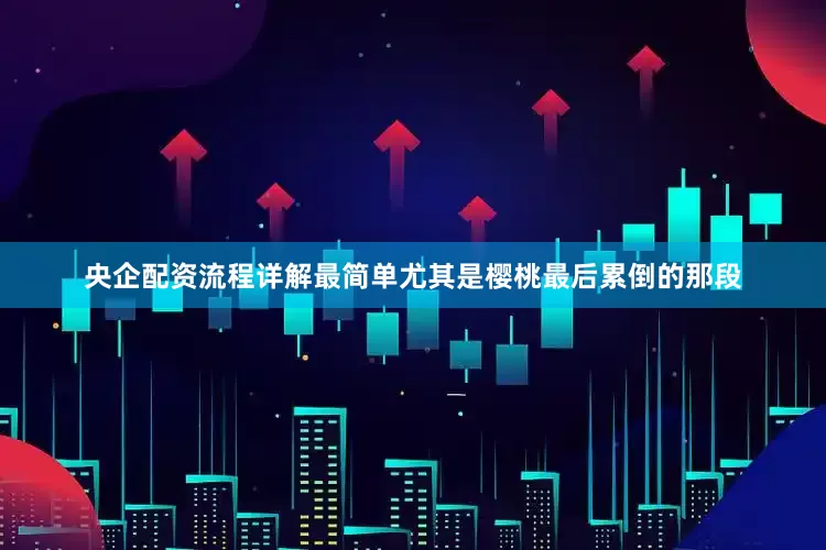 央企配资流程详解最简单尤其是樱桃最后累倒的那段
