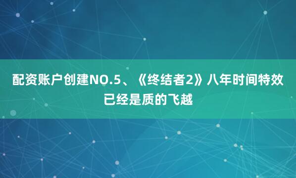 配资账户创建NO.5、《终结者2》八年时间特效已经是质的飞越
