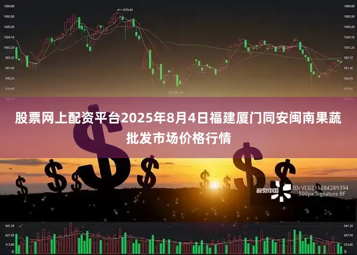 股票网上配资平台2025年8月4日福建厦门同安闽南果蔬批发市场价格行情