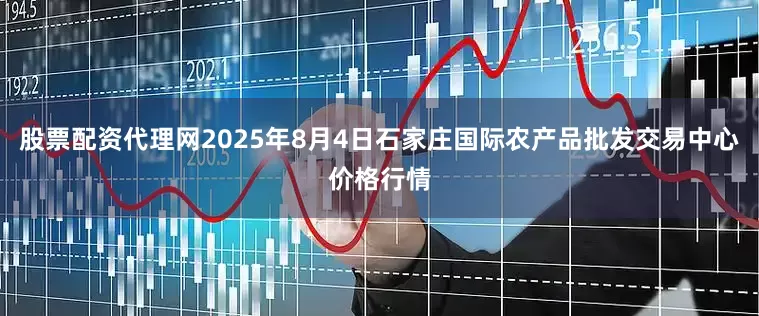 股票配资代理网2025年8月4日石家庄国际农产品批发交易中心价格行情