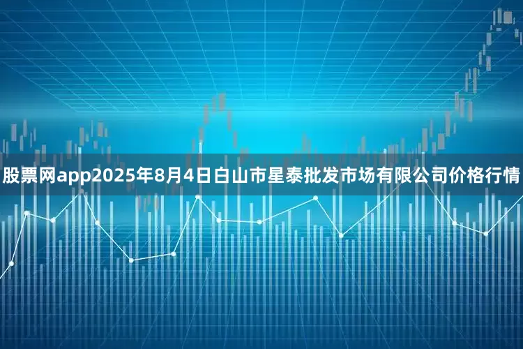 股票网app2025年8月4日白山市星泰批发市场有限公司价格行情