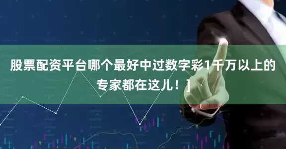 股票配资平台哪个最好中过数字彩1千万以上的专家都在这儿！]