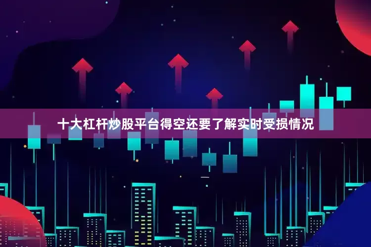 十大杠杆炒股平台得空还要了解实时受损情况