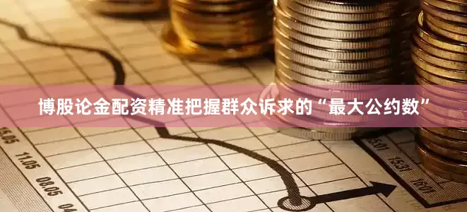博股论金配资精准把握群众诉求的“最大公约数”